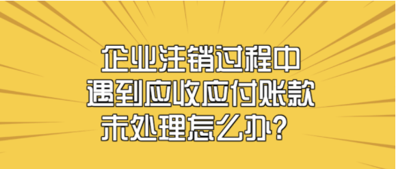 企业注销过程中，遇到应收应付账款未处理怎么办？