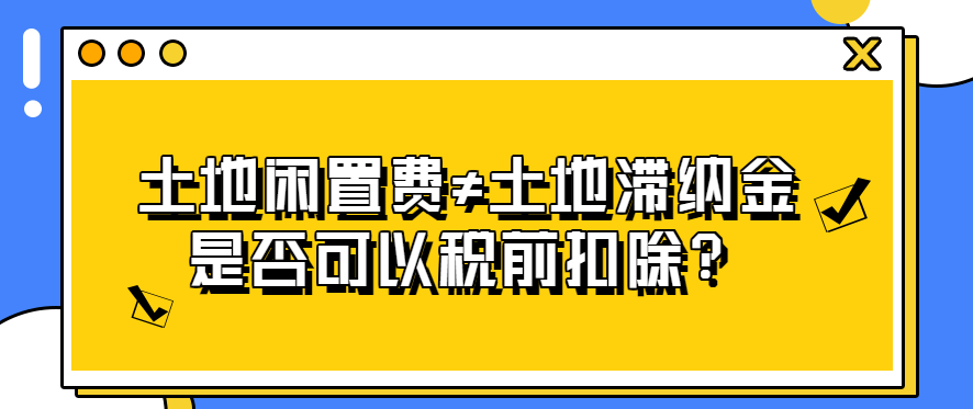 土地闲置费≠土地滞纳金！是否可以税前扣除？