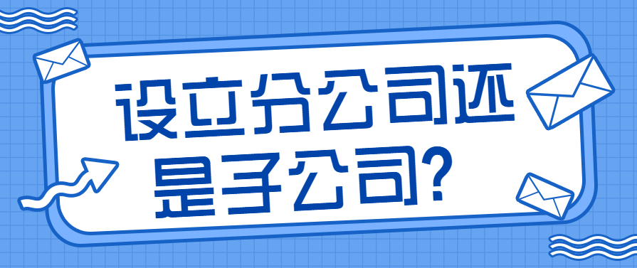设立分公司还是子公司？看看这个案例及相关问答