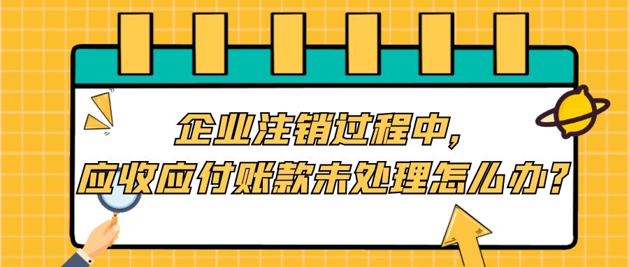企业注销过程中，遇到应收应付账款未处理怎么办？
